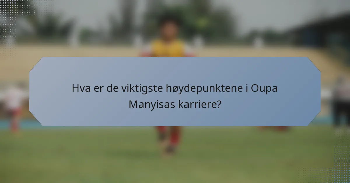 Hva er de viktigste høydepunktene i Oupa Manyisas karriere?