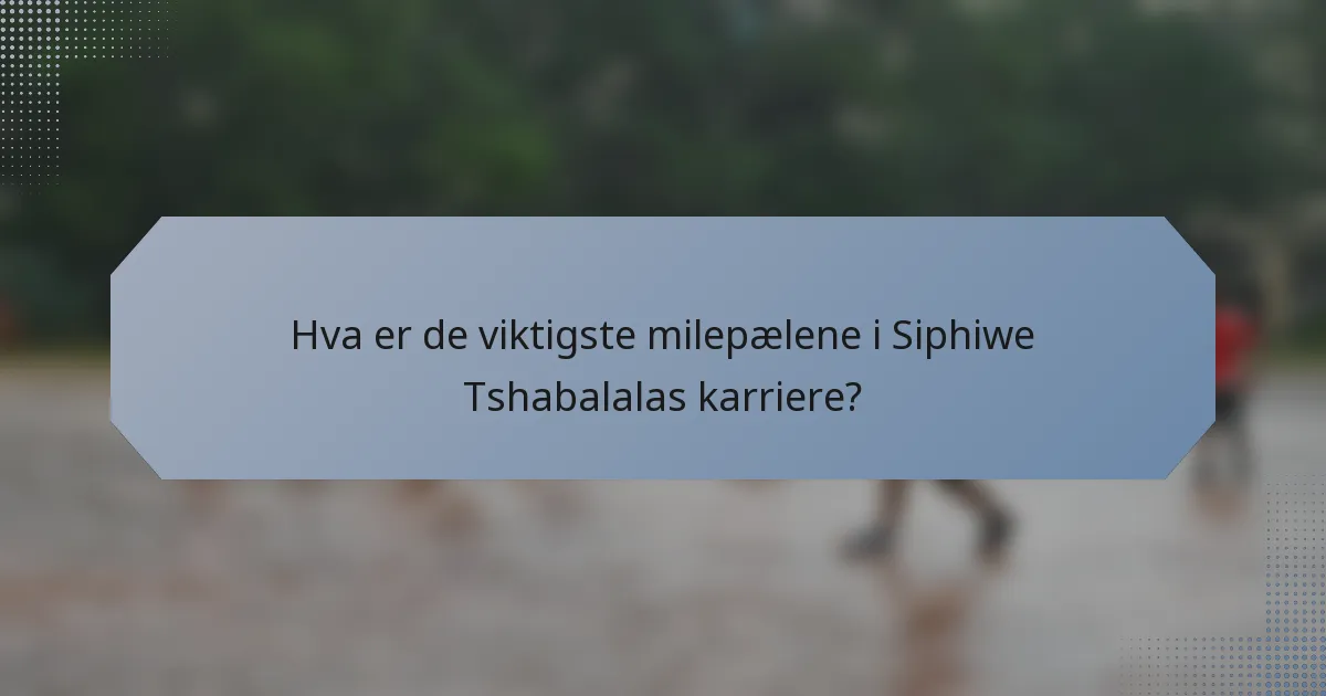 Hva er de viktigste milepælene i Siphiwe Tshabalalas karriere?