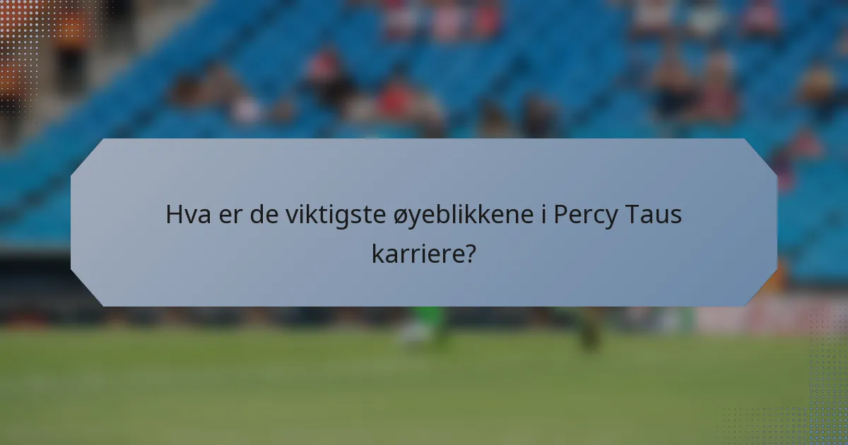 Hva er de viktigste øyeblikkene i Percy Taus karriere?