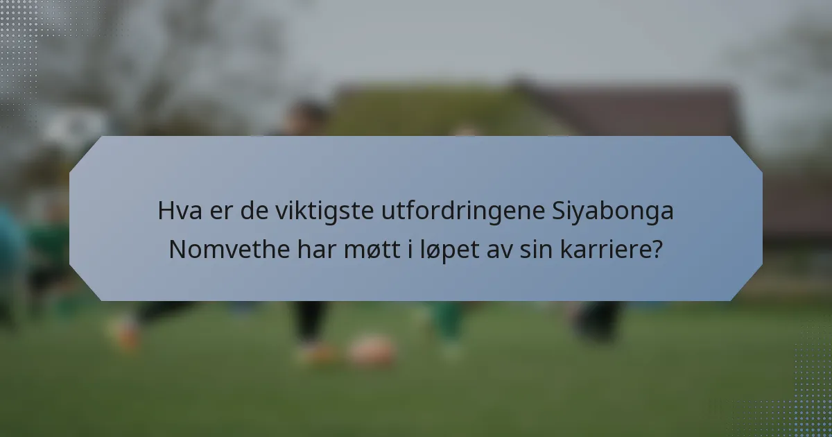 Hva er de viktigste utfordringene Siyabonga Nomvethe har møtt i løpet av sin karriere?