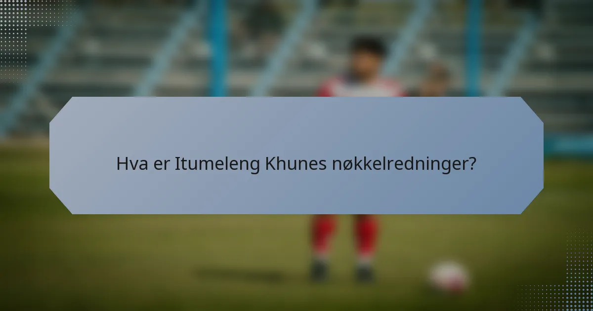 Hva er Itumeleng Khunes nøkkelredninger?