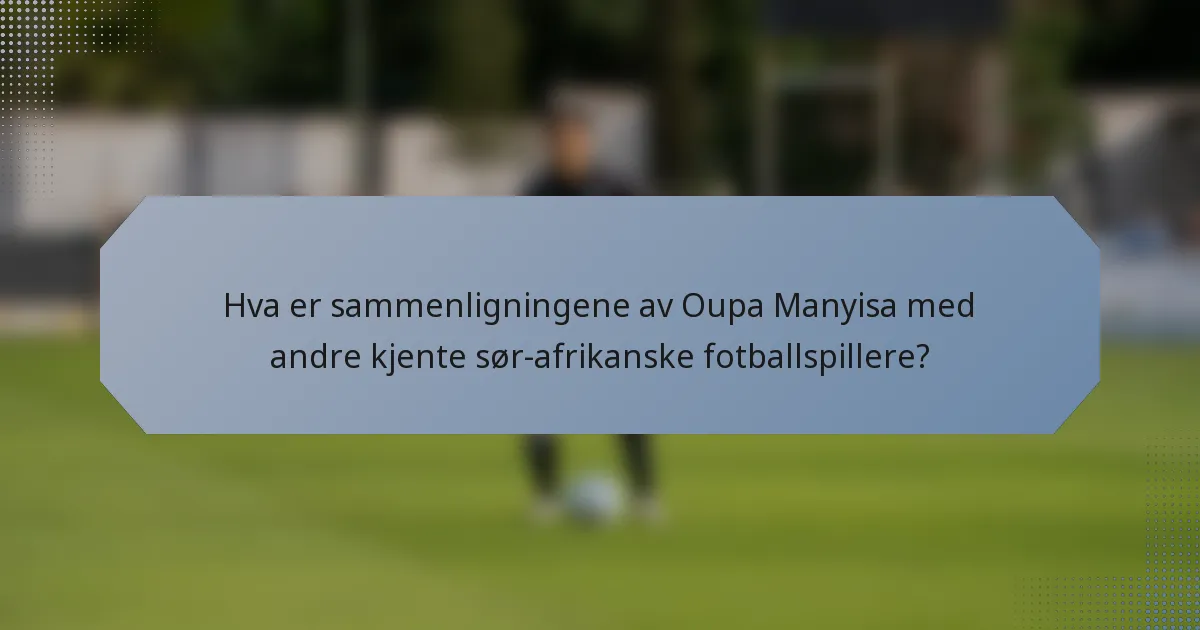 Hva er sammenligningene av Oupa Manyisa med andre kjente sør-afrikanske fotballspillere?