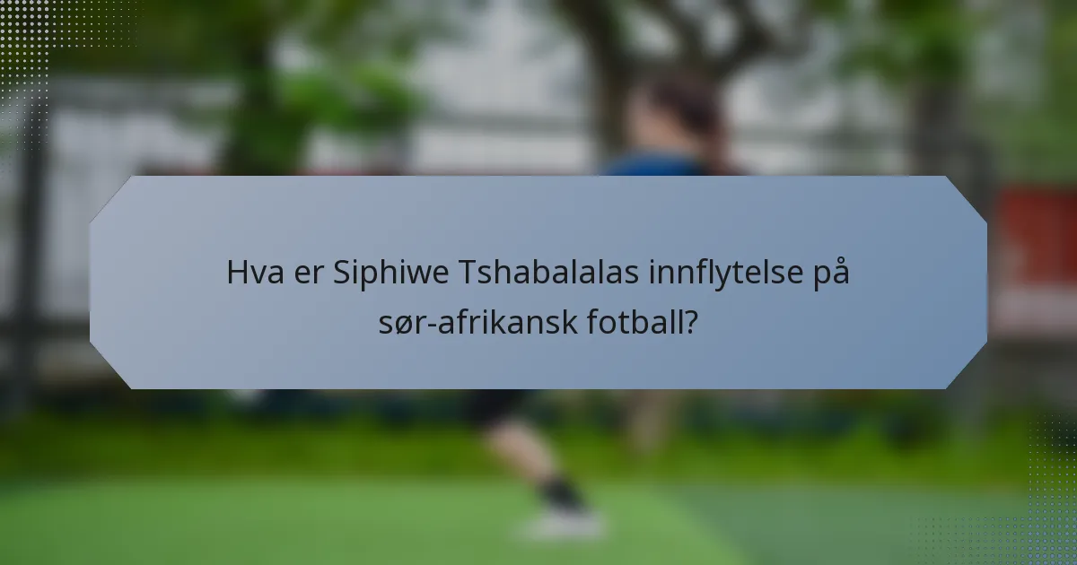 Hva er Siphiwe Tshabalalas innflytelse på sør-afrikansk fotball?