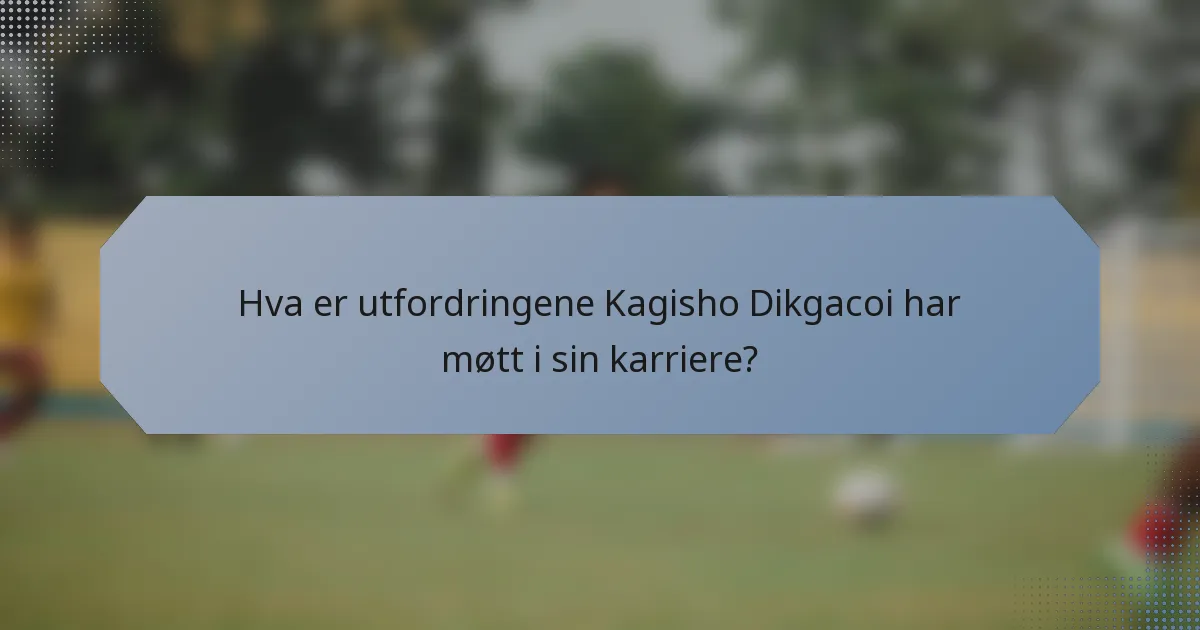 Hva er utfordringene Kagisho Dikgacoi har møtt i sin karriere?