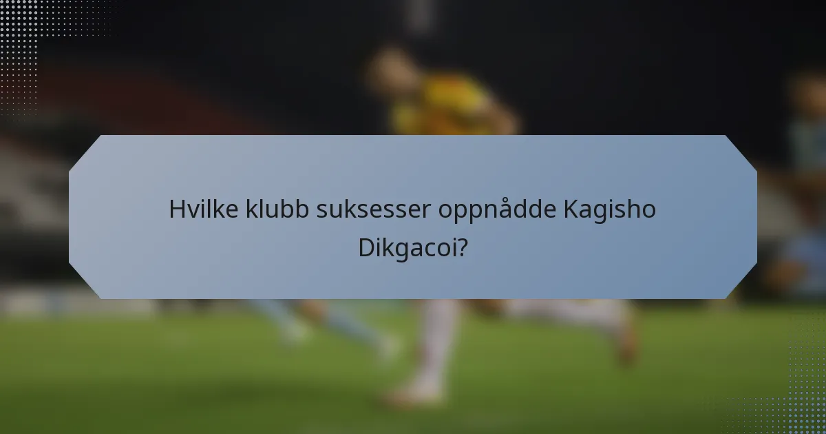 Hvilke klubb suksesser oppnådde Kagisho Dikgacoi?
