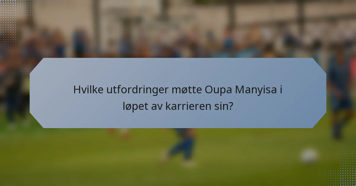 Hvilke utfordringer møtte Oupa Manyisa i løpet av karrieren sin?