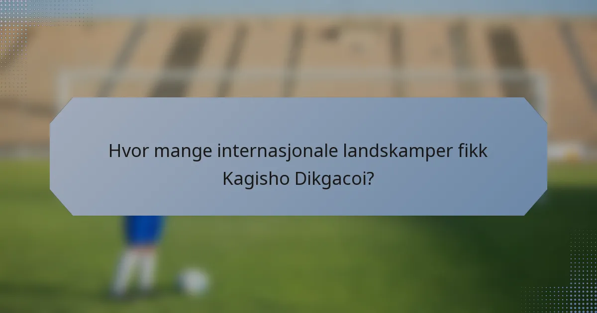 Hvor mange internasjonale landskamper fikk Kagisho Dikgacoi?