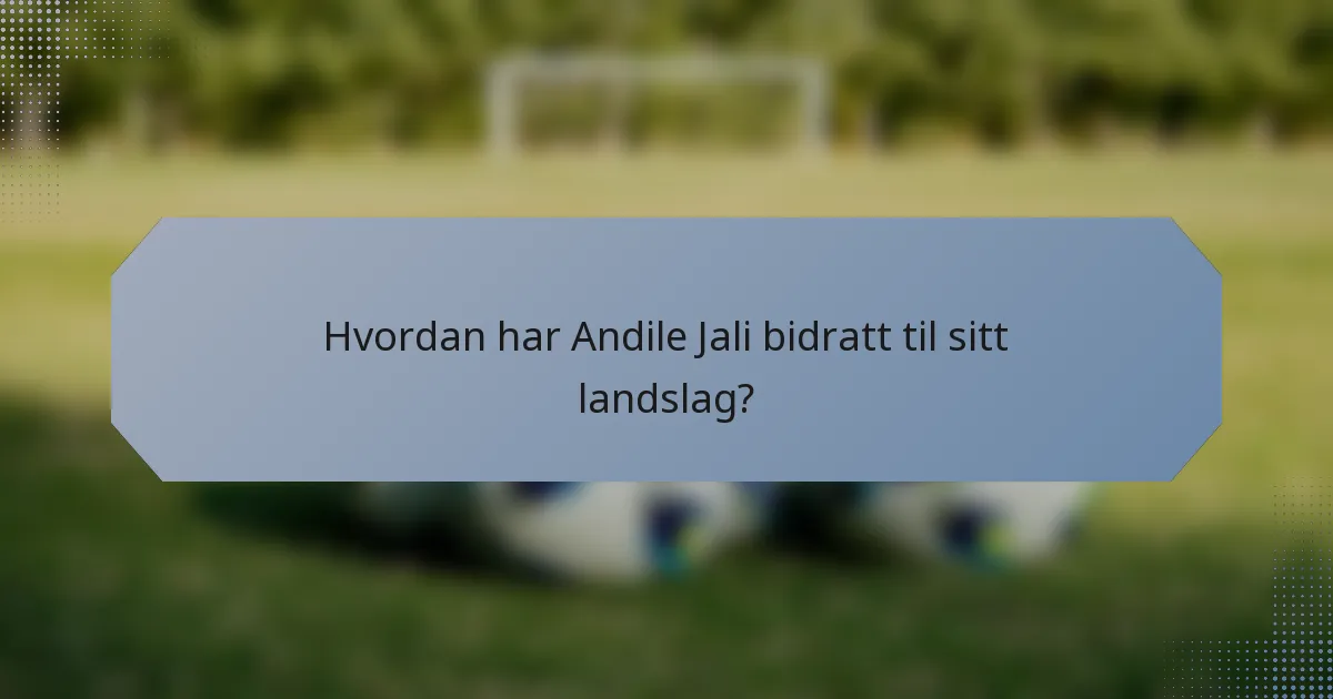 Hvordan har Andile Jali bidratt til sitt landslag?
