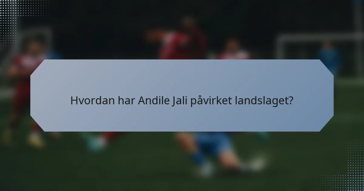 Hvordan har Andile Jali påvirket landslaget?