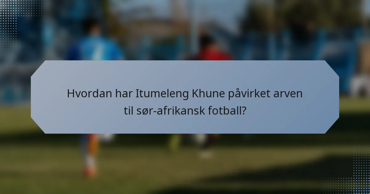 Hvordan har Itumeleng Khune påvirket arven til sør-afrikansk fotball?