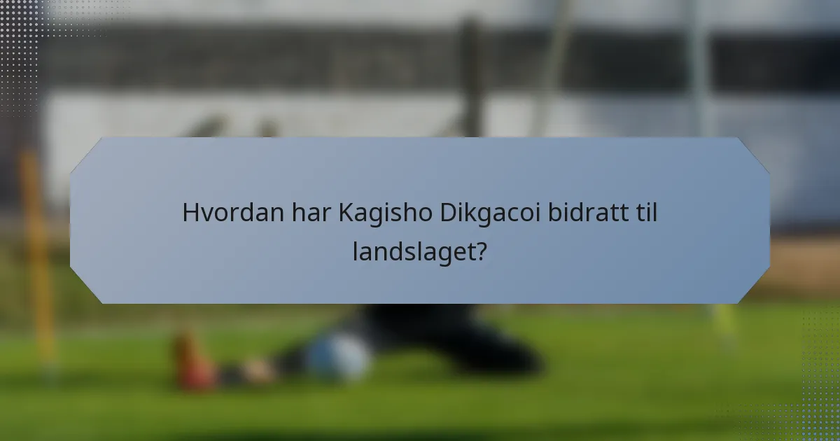 Hvordan har Kagisho Dikgacoi bidratt til landslaget?
