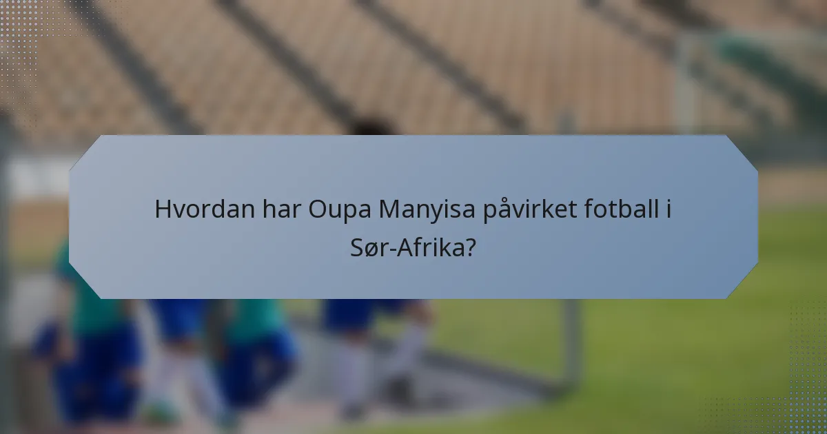Hvordan har Oupa Manyisa påvirket fotball i Sør-Afrika?