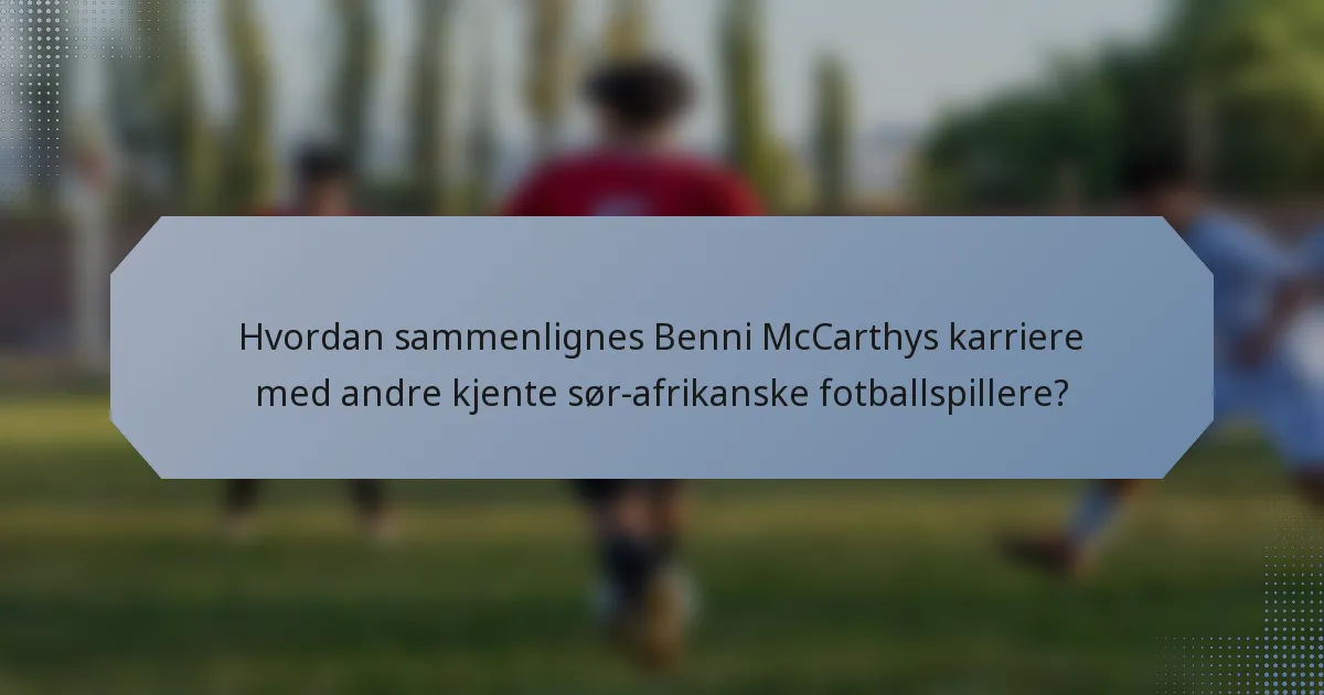 Hvordan sammenlignes Benni McCarthys karriere med andre kjente sør-afrikanske fotballspillere?
